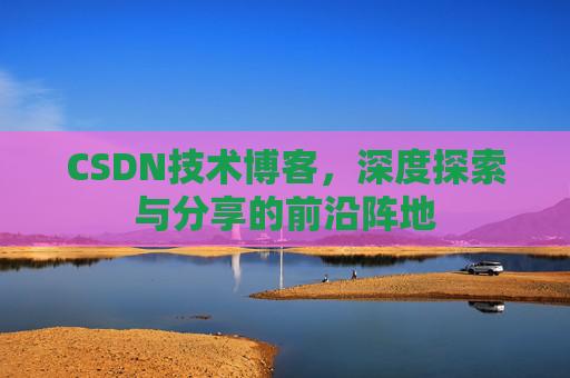 CSDN技术博客，深度探索与分享的前沿阵地